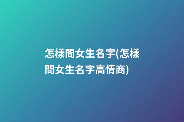 怎樣問女生名字(怎樣問女生名字高情商)