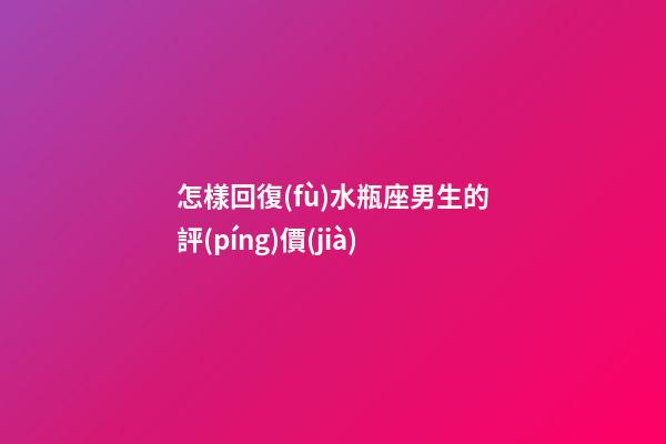 怎樣回復(fù)水瓶座男生的評(píng)價(jià)