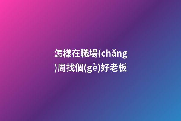 怎樣在職場(chǎng)周找個(gè)好老板