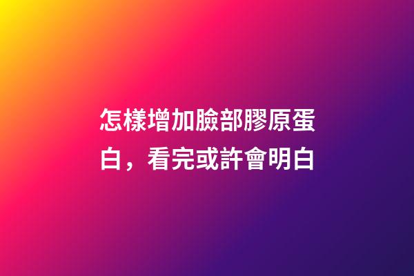 怎樣增加臉部膠原蛋白，看完或許會明白-第1張-觀點-玄機派