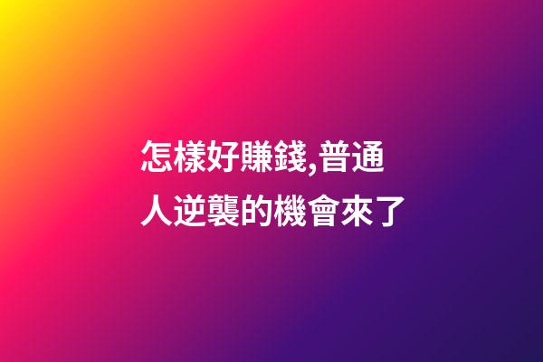 怎樣好賺錢,普通人逆襲的機會來了-第1張-觀點-玄機派