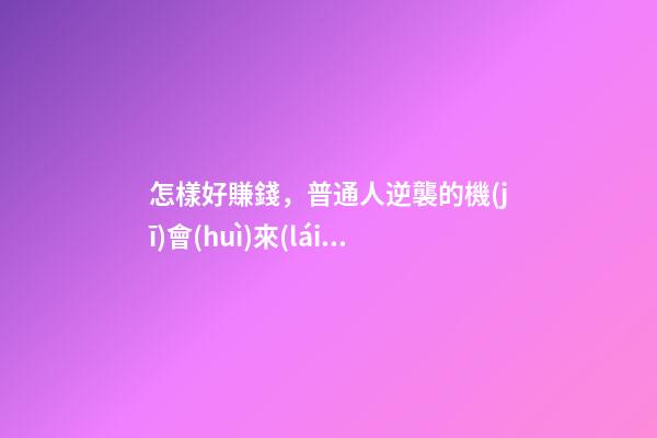 怎樣好賺錢，普通人逆襲的機(jī)會(huì)來(lái)了-第1張-觀點(diǎn)-玄機(jī)派