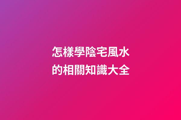 怎樣學陰宅風水的相關知識大全