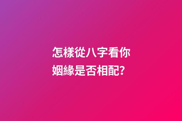 怎樣從八字看你姻緣是否相配？