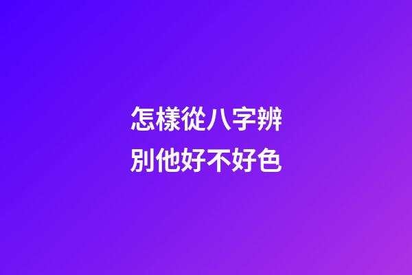 怎樣從八字辨別他好不好色