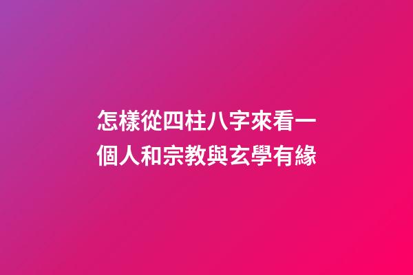 怎樣從四柱八字來看一個人和宗教與玄學有緣