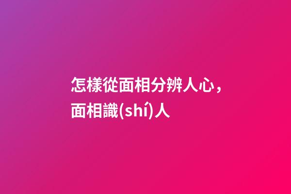 怎樣從面相分辨人心，面相識(shí)人