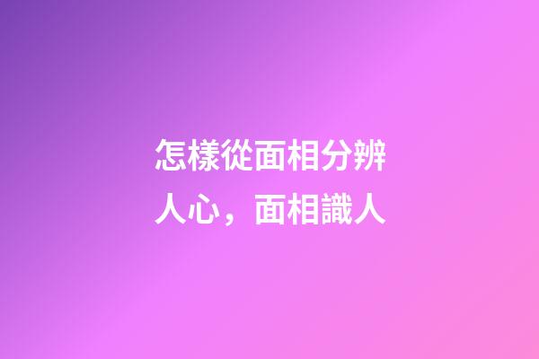 怎樣從面相分辨人心，面相識人