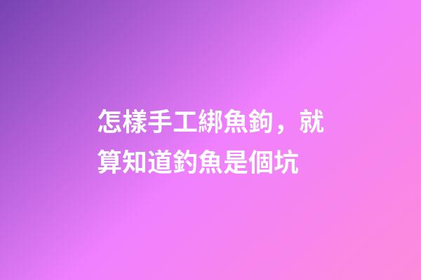 怎樣手工綁魚鉤，就算知道釣魚是個坑