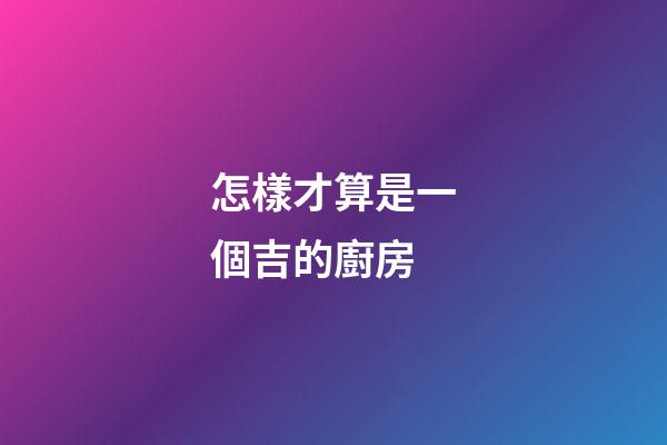 怎樣才算是一個吉的廚房