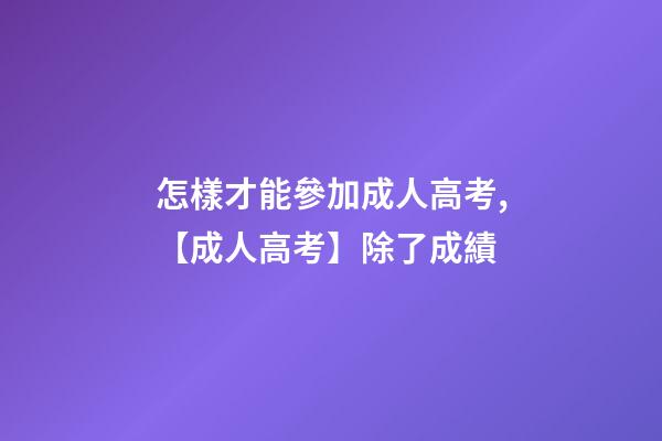 怎樣才能參加成人高考,【成人高考】除了成績-第1張-觀點-玄機派