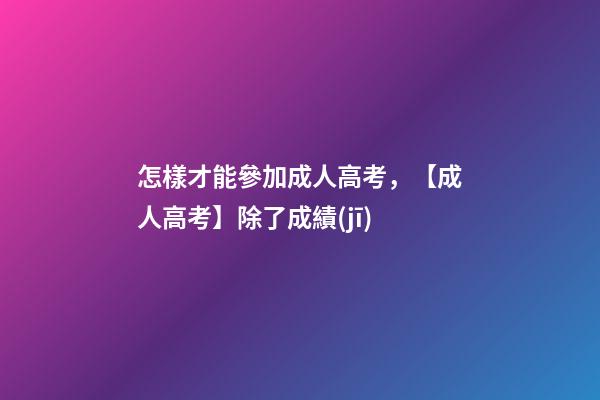 怎樣才能參加成人高考，【成人高考】除了成績(jī)-第1張-觀點(diǎn)-玄機(jī)派