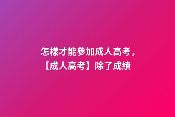 怎樣才能參加成人高考，【成人高考】除了成績-第1張-觀點-玄機派