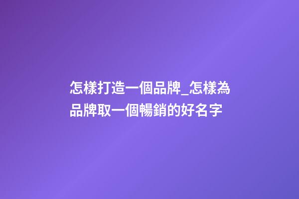 怎樣打造一個品牌_怎樣為品牌取一個暢銷的好名字-第1張-商標起名-玄機派