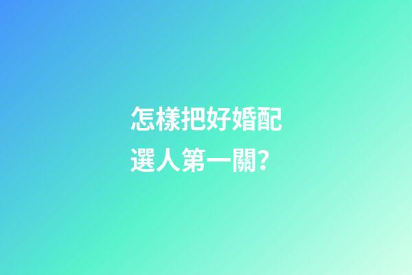 怎樣把好婚配選人第一關？