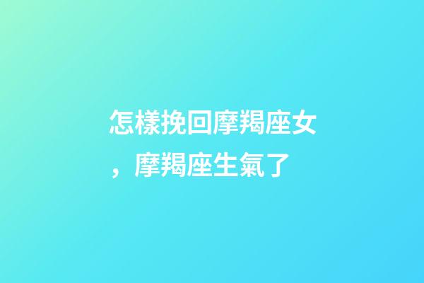 怎樣挽回摩羯座女，摩羯座生氣了-第1張-觀點(diǎn)-玄機(jī)派
