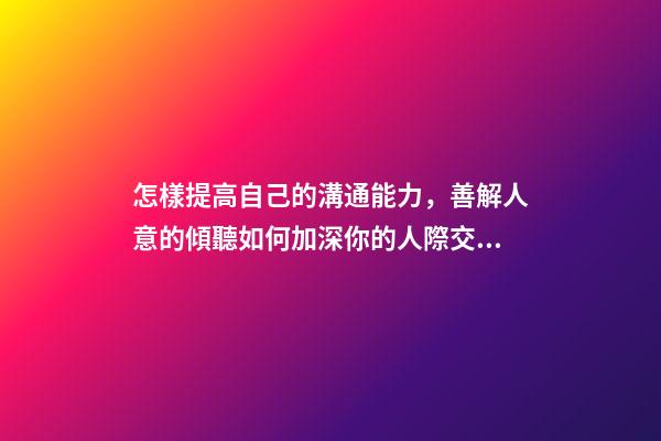 怎樣提高自己的溝通能力，善解人意的傾聽如何加深你的人際交往能力-第1張-觀點-玄機派