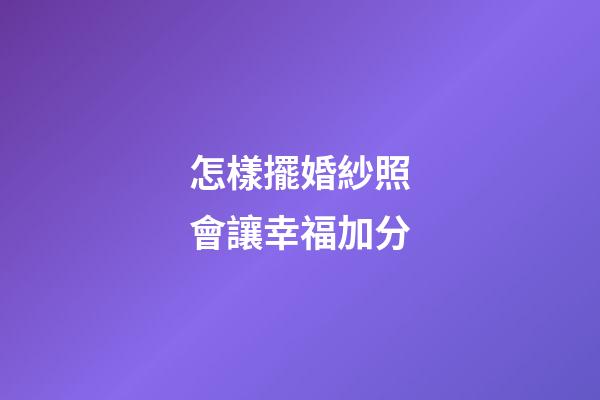 怎樣擺婚紗照會讓幸福加分