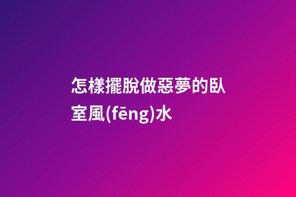 怎樣擺脫做惡夢的臥室風(fēng)水