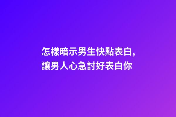 怎樣暗示男生快點表白,讓男人心急討好表白你-第1張-觀點-玄機派