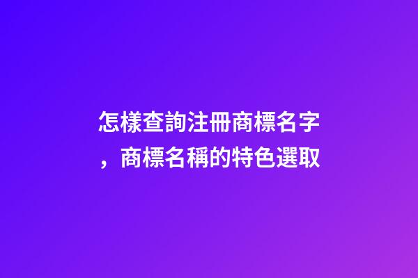 怎樣查詢注冊商標名字，商標名稱的特色選取