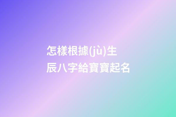 怎樣根據(jù)生辰八字給寶寶起名