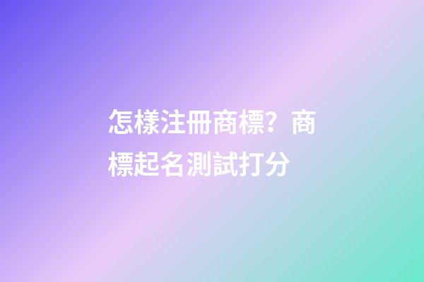 怎樣注冊商標？商標起名測試打分-第1張-商標起名-玄機派