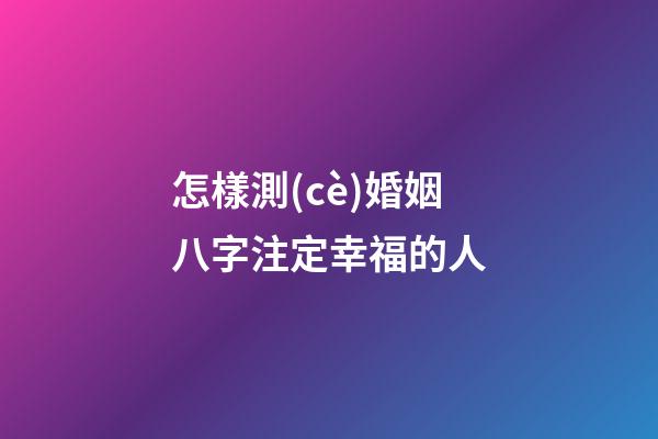 怎樣測(cè)婚姻八字注定幸福的人