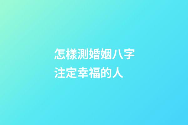 怎樣測婚姻八字注定幸福的人