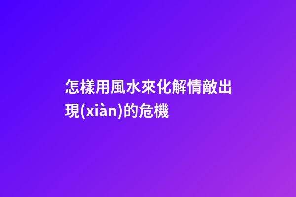 怎樣用風水來化解情敵出現(xiàn)的危機