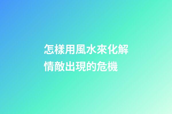 怎樣用風水來化解情敵出現的危機