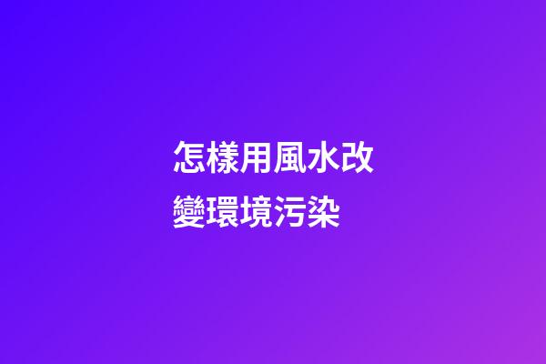 怎樣用風水改變環境污染