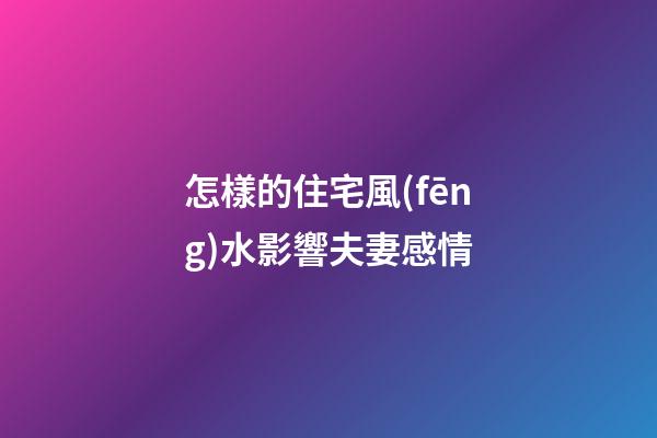 怎樣的住宅風(fēng)水影響夫妻感情