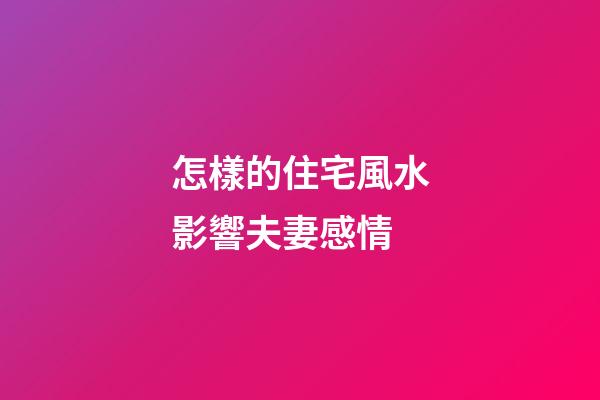 怎樣的住宅風水影響夫妻感情