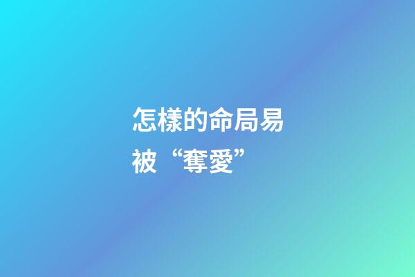 怎樣的命局易被“奪愛”
