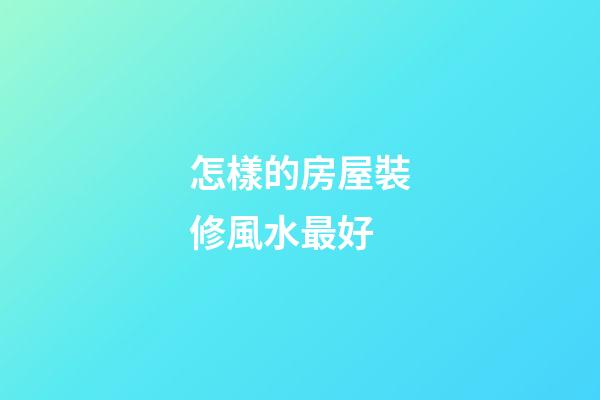 怎樣的房屋裝修風水最好