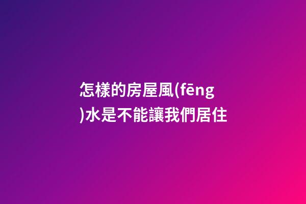 怎樣的房屋風(fēng)水是不能讓我們居住