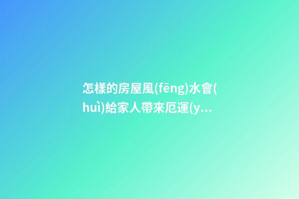 怎樣的房屋風(fēng)水會(huì)給家人帶來厄運(yùn)