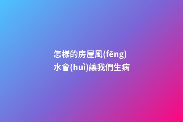 怎樣的房屋風(fēng)水會(huì)讓我們生病