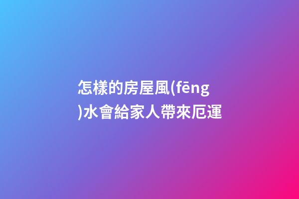 怎樣的房屋風(fēng)水會給家人帶來厄運