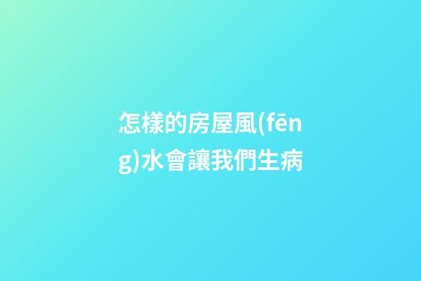 怎樣的房屋風(fēng)水會讓我們生病