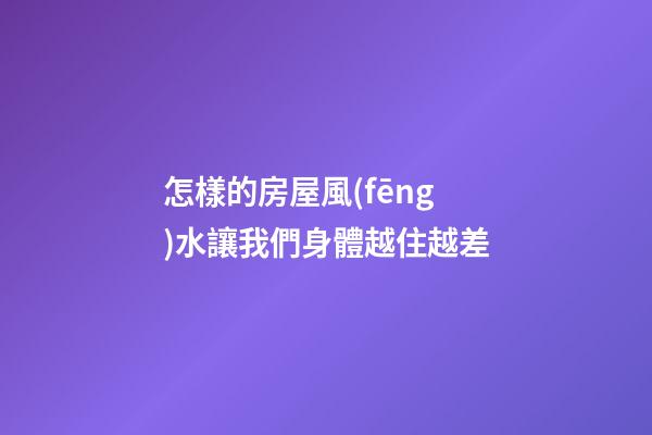 怎樣的房屋風(fēng)水讓我們身體越住越差