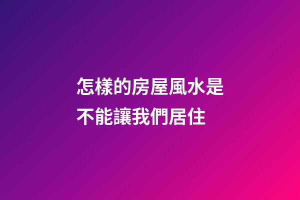 怎樣的房屋風水是不能讓我們居住