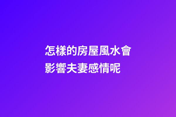 怎樣的房屋風水會影響夫妻感情呢