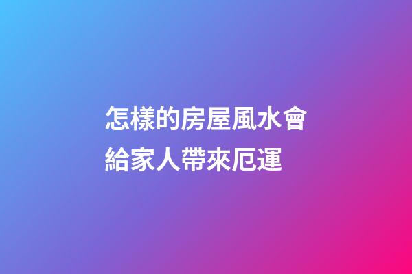 怎樣的房屋風水會給家人帶來厄運