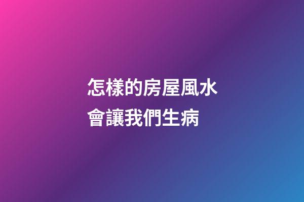 怎樣的房屋風水會讓我們生病