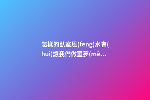 怎樣的臥室風(fēng)水會(huì)讓我們做噩夢(mèng)