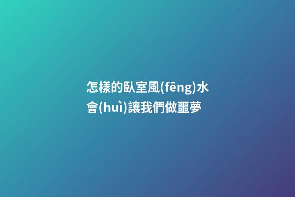 怎樣的臥室風(fēng)水會(huì)讓我們做噩夢
