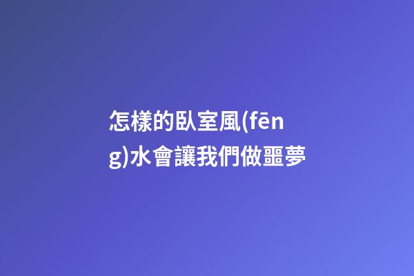 怎樣的臥室風(fēng)水會讓我們做噩夢