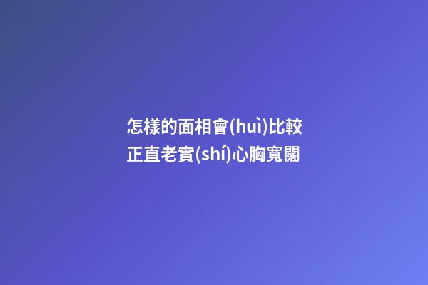 怎樣的面相會(huì)比較正直老實(shí)心胸寬闊